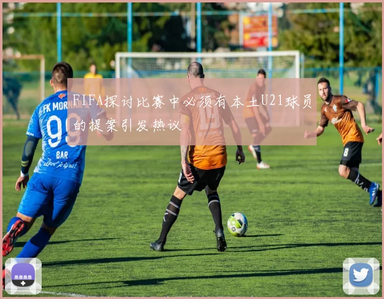 FIFA探讨比赛中必须有本土U21球员的提案引发热议