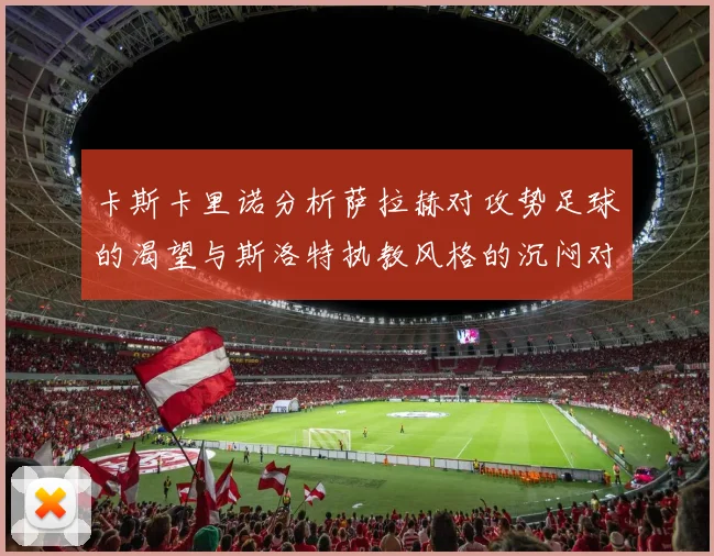 卡斯卡里诺分析萨拉赫对攻势足球的渴望与斯洛特执教风格的沉闷对比