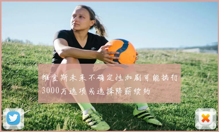维金斯未来不确定性加剧可能执行3000万选项或选择降薪续约