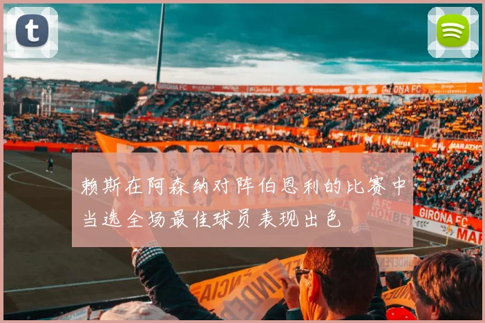 赖斯在阿森纳对阵伯恩利的比赛中当选全场最佳球员表现出色