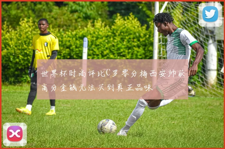 世界杯时尚评比C罗零分梅西安帅获高分金钱无法买到真正品味
