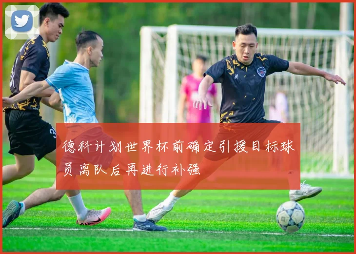 德科计划世界杯前确定引援目标球员离队后再进行补强