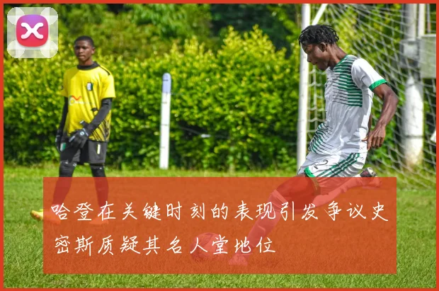 哈登在关键时刻的表现引发争议史密斯质疑其名人堂地位
