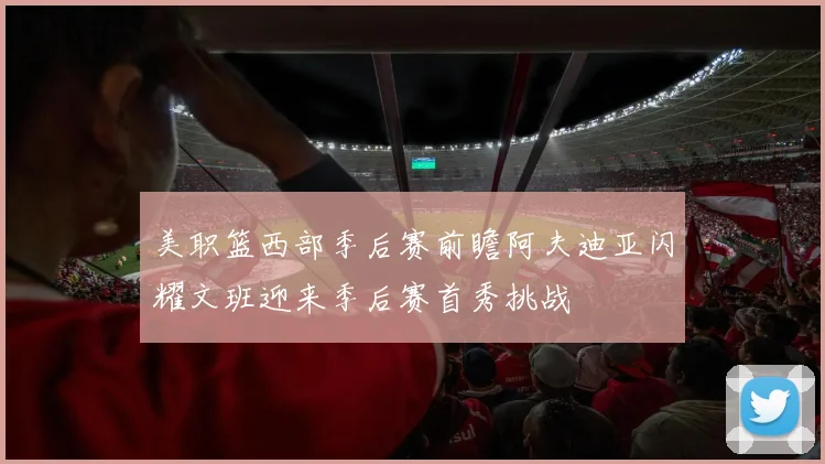 美职篮西部季后赛前瞻阿夫迪亚闪耀文班迎来季后赛首秀挑战