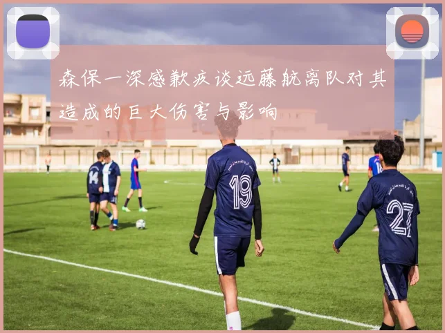 森保一深感歉疚谈远藤航离队对其造成的巨大伤害与影响