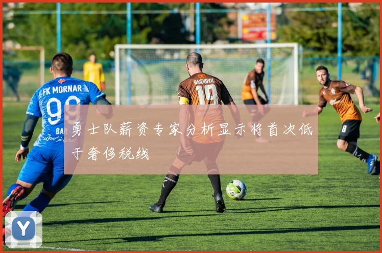 勇士队薪资专家分析显示将首次低于奢侈税线