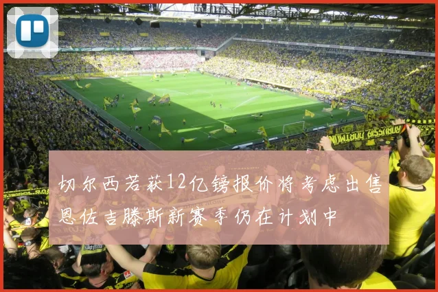 切尔西若获12亿镑报价将考虑出售恩佐吉滕斯新赛季仍在计划中