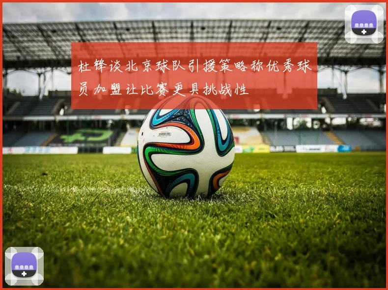 杜锋谈北京球队引援策略称优秀球员加盟让比赛更具挑战性