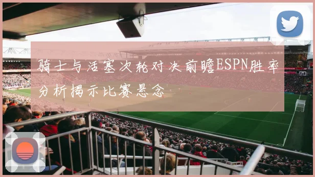 骑士与活塞次轮对决前瞻ESPN胜率分析揭示比赛悬念