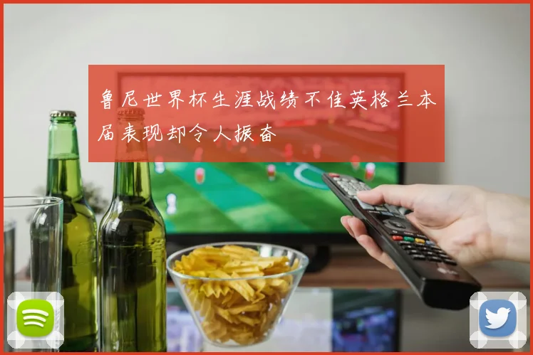 鲁尼世界杯生涯战绩不佳英格兰本届表现却令人振奋