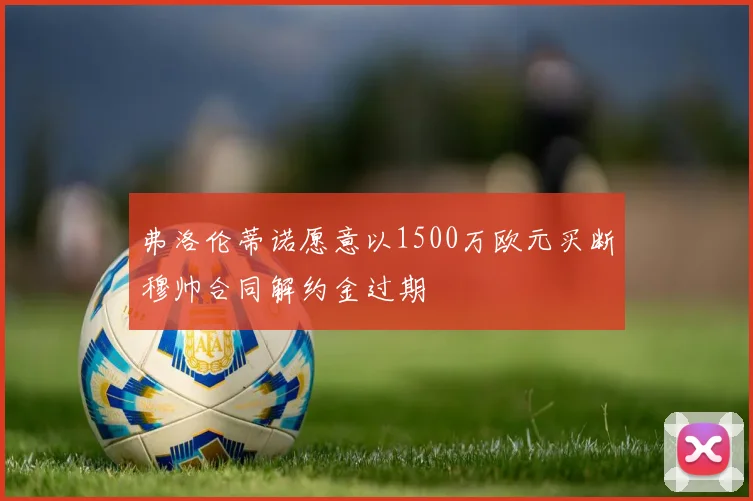 弗洛伦蒂诺愿意以1500万欧元买断穆帅合同解约金过期