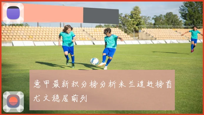 意甲最新积分榜分析米兰追赶榜首尤文稳居前列
