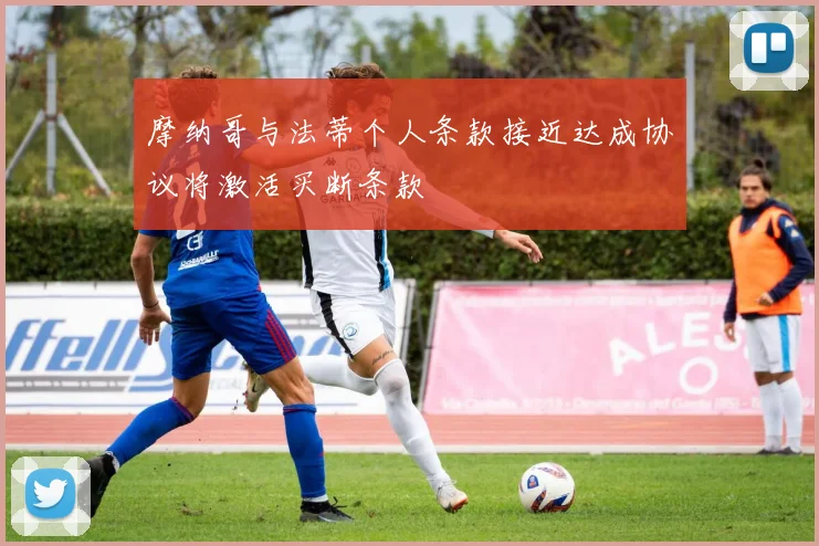 摩纳哥与法蒂个人条款接近达成协议将激活买断条款