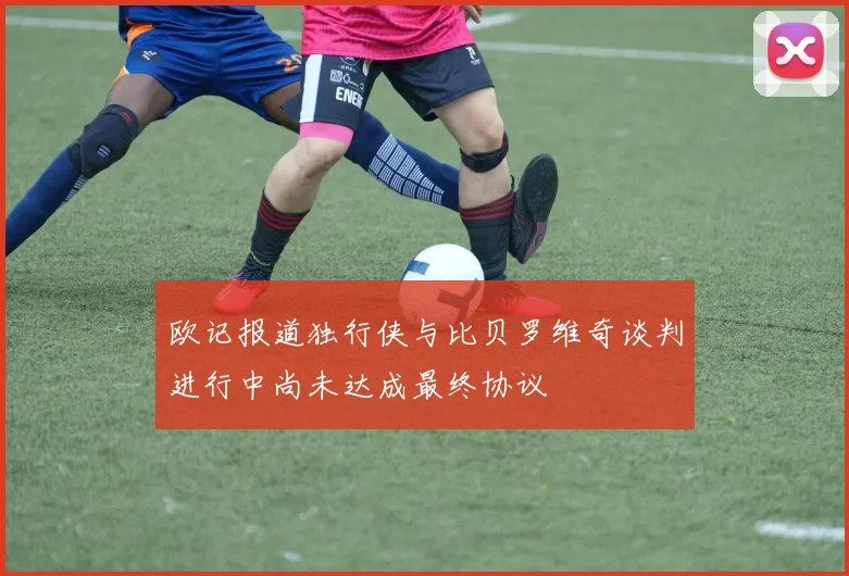 欧记报道独行侠与比贝罗维奇谈判进行中尚未达成最终协议